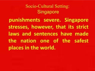 Socio-Cultural Setting:
Singapore
punishments severe. Singapore
stresses, however, that its strict
laws and sentences have made
the nation one of the safest
places in the world.
 
