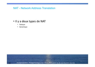 31 PRONETIS©2014 - Philippe Prestigiacomo - Droits d'utilisation ou de reproduction réservés
• Il y a deux types de NAT
• Statique
• Dynamique
31
NAT - Network Address Translation
 