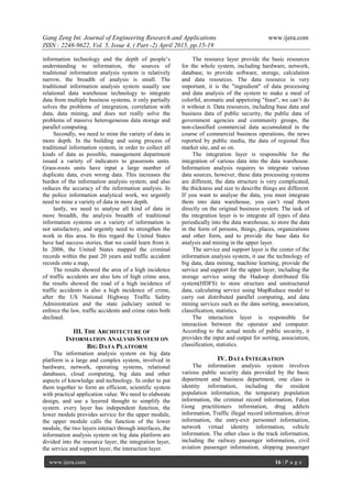 Gang Zeng Int. Journal of Engineering Research and Applications www.ijera.com
ISSN : 2248-9622, Vol. 5, Issue 4, ( Part -2) April 2015, pp.15-19
www.ijera.com 16 | P a g e
information technology and the depth of people’s
understanding to information, the sources of
traditional information analysis system is relatively
narrow, the breadth of analysis is small. The
traditional information analysis system usually use
relational data warehouse technology to integrate
data from multiple business systems, it only partially
solves the problems of integration, correlation with
data, data mining, and does not really solve the
problems of massive heterogeneous data storage and
parallel computing.
Secondly, we need to mine the variety of data in
more depth. In the building and using process of
traditional information system, in order to collect all
kinds of data as possible, management department
issued a variety of indicators to grassroots units.
Grass-roots units have input a large number of
duplicate data, even wrong data. This increases the
burden of the information analysis system, and also
reduces the accuracy of the information analysis. In
the police information analytical work, we urgently
need to mine a variety of data in more depth.
lastly, we need to analyse all kind of data in
more breadth, the analysis breadth of traditional
information systems on a variety of information is
not satisfactory, and urgently need to strengthen the
work in this area. In this regard the United States
have had success stories, that we could learn from it.
In 2006, the United States mapped the criminal
records within the past 20 years and traffic accident
records onto a map,
The results showed the area of a high incidence
of traffic accidents are also lots of high crime area,
the results showed the road of a high incidence of
traffic accidents is also a high incidence of crime,
after the US National Highway Traffic Safety
Administration and the state judiciary united to
enforce the law, traffic accidents and crime rates both
declined.
III. THE ARCHITECTURE OF
INFORMATION ANALYSIS SYSTEM ON
BIG DATA PLATFORM
The information analysis system on big data
platform is a large and complex system, involved in
hardware, network, operating systems, relational
databases, cloud computing, big data and other
aspects of knowledge and technology. In order to put
them together to form an efficient, scientific system
with practical application value. We need to elaborate
design, and use a layered thought to simplify the
system. every layer has independent function, the
lower module provides service for the upper module,
the upper module calls the function of the lower
module, the two layers interact through interfaces, the
information analysis system on big data platform are
divided into the resource layer, the integration layer,
the service and support layer, the interaction layer.
The resource layer provide the basic resources
for the whole system, including hardware, network,
database, to provide software, storage, calculation
and data resources. The data resource is very
important, it is the "ingredient" of data processing
and data analysis of the system to make a meal of
colorful, aromatic and appetizing "feast", we can’t do
it without it. Data resources, including base data and
business data of public security, the public data of
government agencies and community groups, the
non-classified commercial data accumulated in the
course of commercial business operations, the news
reported by public media, the data of regional flea
market site, and so on.
The integration layer is responsible for the
integration of various data into the data warehouse.
Information analysis requires to integrate various
data sources, however, these data processing systems
are different, the data structure is very complicated,
the thickness and size to describe things are different.
If you want to analyse the data, you must integrate
them into data warehouse, you can’t read them
directly on the original business system. The task of
the integration layer is to integrate all types of data
periodically into the data warehouse, to store the data
in the form of persons, things, places, organizations
and other form, and to provide the base data for
analysis and mining in the upper layer.
The service and support layer is the center of the
information analysis system, it use the technology of
big data, data mining, machine learning, provide the
service and support for the upper layer, including the
storage service using the Hadoop distributed file
system(HDFS) to store structure and unstructured
data, calculating service using MapReduce model to
carry out distributed parallel computing, and data
mining services such as the data sorting, association,
classification, statistics.
The interaction layer is responsible for
interaction between the operator and computer.
According to the actual needs of public security, it
provides the input and output for sorting, association,
classification, statistics.
IV. DATA INTEGRATION
The information analysis system involves
various public security data provided by the basic
department and business department, one class is
identity information, including the resident
population information, the temporary population
information, the criminal record information, Falun
Gong practitioners information, drug addicts
information, Traffic illegal record information, driver
information, the entry-exit personnel information,
network virtual identity information, vehicle
information. The other class is the track information,
including the railway passenger information, civil
aviation passenger information, shipping passenger
 