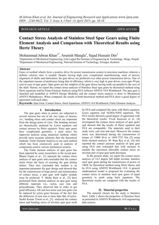 M Jebran Khan et al. Int. Journal of Engineering Research and Applications www.ijera.com
ISSN : 2248-9622, Vol. 5, Issue 4, ( Part -5) April 2015, pp. 10-18
www.ijera.com 10 | P a g e
Contact Stress Analysis of Stainless Steel Spur Gears using Finite
Element Analysis and Comparison with Theoretical Results using
Hertz Theory
Mohammad Jebran Khan1*
, Arunish Mangla1
, Sajad Hussain Din2
1
Department of Mechanical Engineering, Lala Lajpat Rai Institute of Engineering & Technology, Moga, Punjab
2
Department of Mechanical Engineering, National Institute of Technology, Srinagar, Kashmir
Abstract
Gears or toothed wheels form a positive drive for power transmission system in precision machines wherein a
definite velocity ratio is needed. Despite having high cost, complicated manufacturing, need of precise
alignment of shafts and lubrication, the gear drives are preferred over other power transmission drives. One of
the important reasons of preference being that of efficiency which is very high in gear drives, even upto 99 per
cent in case of spur gears. Spur gears are the simplest of the gear drives having teeth cut parallel to the axis of
the shaft. Herein, we report the contact stress analysis of Stainless Steel spur gears by theoretical method using
Hertz equations and by Finite Element Analysis using FEA software ANSYS 14.0 Workbench. The spur gear is
sketched and modelled in ANSYS Design Modeller and the contact stress analysis is done in Mechanical
ANSYS Multiphysics. When compared, the results of both theoretical method and FEA show a good degree of
agreement with each other.
Keywords: Spur Gear, Contact Stress, Hertz Equations, ANSYS 14.0 Workbench, Finite Element Analysis.
I. Introduction
The spur gears when in action, are subjected to
several stresses but out of all, two types of stresses
viz., bending stress and contact stress are important
from the design point of view. The bending stresses
are theoretically analysed by Lewis equation and
contact stresses by Hertz equation. Since spur gears
have complicated geometry, a need arises for
improved analysis using numerical methods which
provide more accurate solutions than the theoretical
methods. Finite Element Analysis is one such method
which has been extensively used in analysis of
components used in various mechanical systems.
The Finite element analysis of spur gears has
been reported by some researchers in the recent past.
Bharat Gupta et al., [1] reported the contact stress
analysis of spur gears and concluded that the contact
stress forms the basis of resisting the gear pitting
failure. They also concluded that module is an
important parameter for gear design and showed that
for the transmission of large power and minimization
of contact stress, a spur gear with higher module
must be preferred. T. Shoba Rani et al., [2] have
performed finite element analysis on spur gear using
different materials viz., nylon, cast iron and
polycarbonate. They observed that in order to get
good efficiency, life and less noise cast iron gears can
be replaced by nylon gears because of the fact that
the deflection of cast iron is more than that of nylon.
Sushil Kumar Tiwari et al., [3] analysed the contact
stress and bending stress of involute spur gear teeth
by FEA and compared the same with Hertz equation,
Lewis equation and AGMA/ANSI equations. The
FEA results showed a good degree of agreement with
the theoretical results. Vivek Karaveer et al., [4]
investigated the contact stress analysis of spur gears
and showed that the results of Hertz equation and
FEA are comparable. The materials used in their
study were, cast iron and steel. Moreover the contact
stress was determined during the transmission of
torque of 15000 lb-in or 1694.7725 Nm [5] using
finite element analysis. M. Raja Roy et al., [6] also
reported the contact pressure analysis of spur gear
using FEA and concluded that with increase in
module the maximum allowable contact stress on
involute pair of spur gear teeth decreases.
In the present study, we report the contact stress
analysis of 14.5 degree full depth involute stainless
steel spur gears during the transmission of power of
10kW by theoretical method using Hertz theory and
by FEA using ANSYS Workbench 14.0. A general
mathematical model is proposed for evaluating the
contact stress in stainless steel spur gears of equal
geometry in mesh using hertz equations. The
theoretical results are compared with the results of
FEA.
II. Material properties
The material chosen for the study is Stainless
Steel. Table 1 shows the properties of Stainless Steel
as presented in ANSYS Workbench 14.0 engineering
data sources.
RESEARCH ARTICLE OPEN ACCESS
 