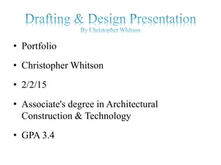 • Portfolio
• Christopher Whitson
• 2/2/15
• Associate's degree in Architectural
Construction & Technology
• GPA 3.4
 