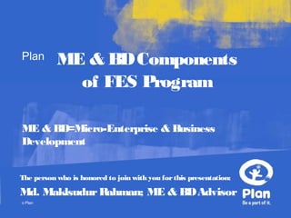 Plan
© Plan
ME & BDComponents
of FES Program
ME & BD=Micro-Enterprise & Business
Development
The person who is honored to join with you forthis presentation:
Md. MaklsudurRahman; ME & BDAdvisor
 