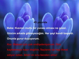 GAMZE GÜLŞEN
45 yaşında
Baba :Kızımın mutlu bir yuvası olması ne güzel.
Gözüm arkada gitmeyeceğim. Her şeyi kendi başardı.
Onunla gurur duyuyorum.
Kızı :Babam için çok endişeleniyorum. Onu
kaybetmeye hazır değilim. İlaçlarını da hep ihmal
ediyor zaten. Allah’ım onu benden alma!
 