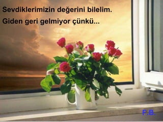 Sevdiklerimizin değerini bilelim.
Giden geri gelmiyor çünkü...
F.B.
 