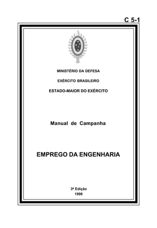 3ª Edição 
1999 
C 5-1 
MINISTÉRIO DA DEFESA 
EXÉRCITO BRASILEIRO 
ESTADO-MAIOR DO EXÉRCITO 
Manual de Campanha 
EMPREGO DA ENGENHARIA 
å 
 