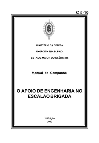 2ª Edição 
2000 
C 5-10 
MINISTÉRIO DA DEFESA 
EXÉRCITO BRASILEIRO 
ESTADO-MAIOR DO EXÉRCITO 
Manual de Campanha 
O APOIO DE ENGENHARIA NO 
ESCALÃO BRIGADA 
å 
 