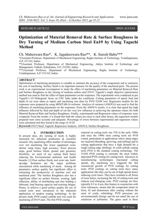 Ch. Maheswara Rao et al. Int. Journal of Engineering Research and Applications www.ijera.com
ISSN: 2248-9622, Vol. 5, Issue 10, (Part - 3) October 2015, pp.15-22
www.ijera.com 15 | P a g e
Optimization of Material Removal Rate & Surface Roughness in
Dry Turning of Medium Carbon Steel En19 by Using Taguchi
Method
Ch. Maheswara Rao*, K. Jagadeeswara Rao**, K. Suresh Babu***
*(Assistant Professor, Department of Mechanical Engineering, Raghu Institute of Technology, Visakhapatnam,
A.P.-531162, India)
**(Assistant Professor, Department of Mechanical Engineering, Aditya Institute of Technology and
Management, Tekkali, Srikakulam, A.P.-532201, India)
***(Assistant Professor, Department of Mechanical Engineering, Raghu Institute of Technology,
Visakhapatnam, A.P.-531162, India)
ABSTRACT
Optimization of machining parameters is valuable to maintain the accuracy of the components and to minimize
the cost of machining. Surface finish is an important measure for the quality of the machined parts. The present
work is an experimental investigation to study the effect of machining parameters on Material Removal Rate
and Surface Roughness in dry turning of medium carbon steel EN19. Taguchi’s single objective optimization
method was used to find the effect of input parameters on the responses. The experiments were conducted as per
Taguchi’s L9 Orthogonal Array on CNC lathe under dry conditions. Cutting parameters of speed, feed and
depth of cut were taken as inputs and machining was done by PVD TiAlN tool. Regression models for the
responses were prepared by using MINITAB-16 software. Analysis of variance (ANOVA) was used to find the
influence of machining parameters on the responses. From the ANOVA results, it is clear that speed has high
influence followed by feed and depth of cut has very low influence in achieving the optimum values for both
Material Removal Rate and Surface Roughness. Finally, experimental and Regression values of responses were
compared. From the results, it is found that both the values are close to each other hence, the regression models
prepared were more accurate and adequate. Percentage of errors between experimental and regression values
were calculated and they found in the range of ±0.20.
Keywords-EN19 Steel, Taguchi, Regression Analysis, ANOVA, Surface Roughness.
I. INTRODUCTION
In present days, dry turning of steels is highly
interested for industrial production & scientific
research. Dry machining offers number of advantages
over wet machining like lower equipment costs,
shorter setup times, high accuracy, fewer process
steps, good Surface finish, greater part geometry
flexibility, no need of use cutting fluid hence
reducing the Environmental pollution and health
hazards. [1] Poor surface finish, tool wear rate, built-
up-edge formation are the major problems
encountered while machining of steels. Among all
parameters surface quality has significant effect in
estimating the productivity of machine tool and
machined parts. The Surface Roughness also has a
significant effect on surface friction, wearing, light
reflection, ability of distributing and also holding a
lubricant, load bearing capacity and resisting fatigue.
Hence, to achieve a good surface quality the use of
coated tools were introduced in the industrial
application of modern coating technology. In the
present study PVD coated carbide tool was used for
machining of EN19 steel. The first PVD coating
material on cutting tools was TiN in the early 1980s
and since the 1990s most cutting tools are PVD
coated, particularly in applications where sharp edges
are required (threading, grooving, end-milling) and in
cutting applications that have a high demand for a
tough cutting edge (drilling). In solid carbide cutting
tools PVD is the standard coating technology. The
TiAlN PVD coating is currently the most widely
deposited PVD coating for cutting tools. Advances in
manufacturing technologies (increased cutting
speeds, dry machining etc.) triggered the fast
commercial growth of PVD coatings for cutting
tools. PVD coatings on cutting tools have many
applications like they can be run at high speeds hence
reducing cycle times. They have resistant to all forms
of wear hence, increasing the life of cutting tools and
reduces tool-changing costs. PVD coatings are thin,
typically 0.5 to 4 µm, thin feature in conjunction with
close tolerances, means that the component retain its
form, fit and dimensions after coating without the
need of costly refinishing. PVD processes are
environmentally benign and do not entail the use of
emulsions or pollutants. The gases used in these
RESEARCH ARTICLE OPEN ACCESS
 