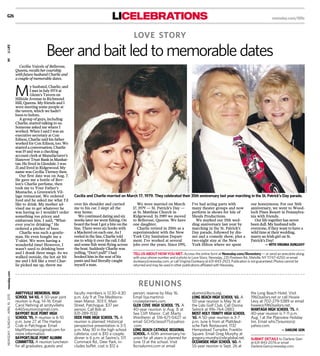 Cecilia Vaicels of Bellerose,
Queens, recalls her courtship
with future husband Charlie and
a couple of memorable dates.
M
y husband, Charlie, and
I met in July 1974 at
Glenn’s Tavern on
Hillside Avenue in Richmond
Hill, Queens. My friends and I
were meeting some people at
the tavern, which we hadn’t
been to before.
A group of guys, including
Charlie, started talking to us.
Someone asked me where I
worked. When I said I was an
executive secretary at Con
Edison, Charlie said his father
worked for Con Edison, too. We
started a conversation. Charlie
was 19 and was a checking
account clerk at Manufacturer’s
Hanover Trust Bank in Manhat-
tan. He lived in Glendale. I was
21 and lived in Ridgewood. My
name was Cecilia Tierney then.
Our first date was on Aug. 7.
He gave me a bottle of Rev-
lon’s Charlie perfume, then
took me to Your Father’s
Mustache, a Greenwich Vil-
lage restaurant. We ordered
food and he asked me what I’d
like to drink. My mother ad-
vised me to get whatever he
was having so I wouldn’t order
something too pricey and
embarrass him. I said, “What-
ever you’re drinking.” He
ordered a pitcher of beer.
Charlie was such a gentle-
man. He even bought me a
T-shirt. We were having a
wonderful time! However, I
wasn’t used to drinking beer
and I drank three mugs. As we
walked outside, the hot air hit
me and I fell like a tree! Char-
lie picked me up, threw me
over his shoulder and carried
me to his car. I slept all the
way home.
We continued dating and six
weeks later we went fishing. On
board the boat I got a bite on the
line. There were six hooks with
a Mackerel on each one. As I
reeled in the line, Charlie told
me to whip it over the rail. I did
and some fish went flying across
the boat. Suddenly Charlie was
yelling, “Don’t pull!” I had
hooked him in the seat of his
pants and had literally caught
myself a man.
We were married on March
17, 1979 — St. Patrick’s Day —
at St. Matthias Church in
Ridgewood. In 1989 we moved
to Bellerose, Queens. We have
one daughter.
Charlie retired in 2006 as a
superintendent with the New
York City Sanitation Depart-
ment. I’ve worked at several
jobs over the years. Since 1991,
I’ve had acting parts with
many theater groups and now
perform in shows for Isle of
Shoals Productions.
We marked our 35th wed-
ding anniversary last year by
marching in the St. Patrick’s
Day parade, followed by din-
ner and a comedy show, plus a
two-night stay at the New
York Hilton where we spent
our honeymoon. For our 36th
anniversary, we went to Wood-
loch Pines Resort in Pennsylva-
nia with friends.
Our life together has never
been dull. My husband tells
everyone, if they want to have a
wild time at their wedding,
marry an Irish girl on St.
Patrick’s Day!
— WITH VIRGINIA DUNLEAVY
AMITYVILLE MEMORIAL HIGH
SCHOOL ’64-’65. A 50-year joint
reunion is Aug. 14-16. Email
Carol Nehring at amityvillehs
6465reunion@gmail.com.
BAYPORT BLUE POINT HIGH
SCHOOL ’95. A reunion is 6-10
p.m. June 27 at The Harbor
Crab in Patchogue. Email
bbp95reunion@gmail.com for
more information.
BAYPORT/BLUE POINT ALUMNI
COMMITTEE. A reunion luncheon
for all graduates, guests and
faculty members is 12:30-4:30
p.m. July 9 at The Mediterra-
nean Manor, 303 E. Main
Street, Patchogue. $37 per
person. Call Bob at
631-289-1532.
DEER PARK HIGH SCHOOL ’75. A
reunion is planned; Historical
perspective presentation is 3-5
p.m. May 30 in the high school
cafeteria, cost is $10 a couple;
dinner is 6 p.m. at Savino’s, 511
Commack Rd., Deer Park, in-
cludes buffet, cost is $12 a
person; reserve by May 16.
Email lisa.martin@
cruiseplanners.com.
GLEN COVE HIGH SCHOOL ’75. A
40-year reunion is Aug. 8 at
Sea Cliff Manor. Call Marty
Wertheim at 516-671-0427 or
email GCHSclassof75@yahoo
.com.
LONG BEACH CATHOLIC REGIONAL
SCHOOL. A 60th anniversary/re-
union for all years is planned for
June 13 at the school. Visit
lbcrsalumni.com or email
alumni@lbcrs.org.
LONG BEACH HIGH SCHOOL ’65. A
50-year reunion is May 16 at
the Lido Golf Club. Call Donna
Selnick at 916-764-2883.
MOST HOLY TRINITY HIGH SCHOOL
’65. A 50-year reunion is 3-7
p.m. June 6 from at Plattdeut-
sche Park Restaurant, 1132
Hempstead Turnpike, Franklin
Square. Email Greg Murphy at
gregory.murphy@sbcglobal.net.
OCEANSIDE HIGH SCHOOL ’60. A
55-year reunion is Sept. 26 at
the Long Beach Hotel. Visit
1960sailors.net or call Howie
Levy at 702-279-5389 or email
howie@1960sailors.net.
WANTAGH HIGH SCHOOL ’75. A
40-year reunion is 7-11 p.m.
Aug. 1 at the Plainview Holiday
Inn. Email whs75reunion@
yahoo.com.
— DARLENE GEIN
LICELEBRATIONS
SUBMIT DETAILS to Darlene Gein
at 631-843-2076 or email
Darlene.Gein@newsday.com.
LOVE STORY
Beer and bait led to memorable dates
Cecilia and Charlie married on March 17, 1979. They celebrated their 35th anniversary last year marching in the St. Patrick’s Day parade.
newsday.com/lilife
VAICELSFAMILY
VAICELSFAMILY
REUNIONS
TELLUSABOUT HOWYOU MET.Access the online form at Newsday.com/lilovestory — or send an anecdote along
with your phone number and a photo to Love Story, Newsday, 235Pinelawn Rd.,Melville, NY 11747-4250; or email
dunleavy@newsday.com,or call VirginiaDunleavy at 631-843-2923. Publication is notguaranteed. Photos cannot be
returnedandmay be used inother publications affiliated with Newsday.
G26
NEWSDAY,SUNDAY,APRIL19,2015newsday.comN1LILIFE
 