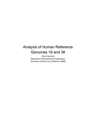  
 
 
 
 
 
 
 
Analysis of Human Reference  
Genomes 19 and 38 
Chris Eisenhart 
Department of Biomolecular Engineering, 
 University of Santa Cruz California, 95064 
   
 
 