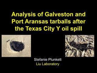 Analysis of Galveston and
Port Aransas tarballs after
the Texas City Y oil spill
Stefanie Plunkett
Liu Laboratory
 