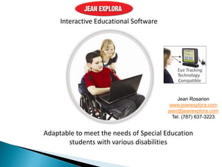 Interactive Educational Software
Adaptable to meet the needs of Special Education
students with various disabilities
Jean Rosarion
www.jeanexplora.com
jean@jeanexplora.com
Tel. (787) 637-3223
 