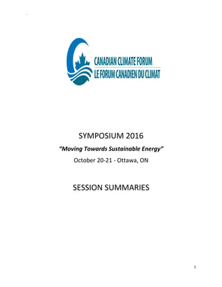 `	
  
1	
  
	
  
	
  
	
  
	
  
	
  
	
  
	
  
	
  
	
  
	
  
	
  
SYMPOSIUM	
  2016	
  
“Moving	
  Towards	
  Sustainable	
  Energy”	
  
October	
  20-­‐21	
  -­‐	
  Ottawa,	
  ON	
  
	
  
SESSION	
  SUMMARIES	
  
	
   	
  
 