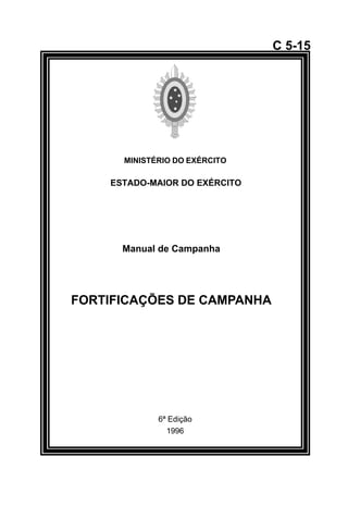 MINISTÉRIO DO EXÉRCITO 
ESTADO-MAIOR DO EXÉRCITO 
C 5-15 
Manual de Campanha 
FORTIFICAÇÕES DE CAMPANHA 
6ª Edição 
1996 
å 
 