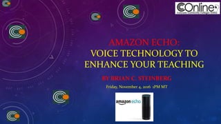 AMAZON ECHO:
VOICE TECHNOLOGY TO
ENHANCE YOUR TEACHING
BY BRIAN C. STEINBERG
Friday, November 4, 2016 1PM MT
 