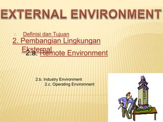 1. Definisi dan Tujuan
2.a. Remote Environment
2. Pembangian Lingkungan
Eksternal
2.b. Industry Environment
2.c. Operating Enviromnent
 