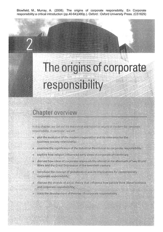 Blowfield, M., Murray, A. (2008). The origins of corporate responsibility. En Corporate
responsibility:a critical introduction (pp.40-64)(480p.). Oxford : Oxford University Press. (C51829)
 