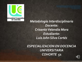Metodología Interdisciplinaria
Docente:
CrisantoVelendia Mora
Estudiante:
Luis John Silva Cortés
ESPECIALIZACION EN DOCENCIA
UNIVERSITARIA
COHORTE 51
 
