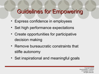 Copyright ©2009
South-Western, a division
of Cengage Learning
All rights reserved
Guidelines for EmpoweringGuidelines for Empowering
• Express confidence in employees
• Set high performance expectations
• Create opportunities for participative
decision making
• Remove bureaucratic constraints that
stifle autonomy
• Set inspirational and meaningful goals
 