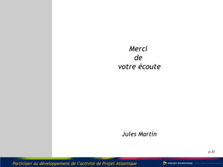 p.33
Merci
de
votre écoute
Jules Martin
Participer au développement de l’activité de Projet Atlantique
 