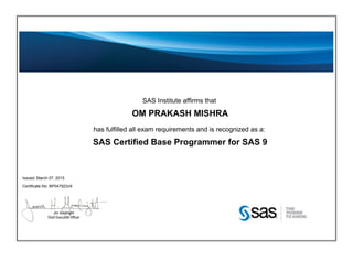 SAS Institute affirms that
OM PRAKASH MISHRA
has fulfilled all exam requirements and is recognized as a:
SAS Certified Base Programmer for SAS 9
Issued: March 07, 2015
Certificate No: BP047923v9
 