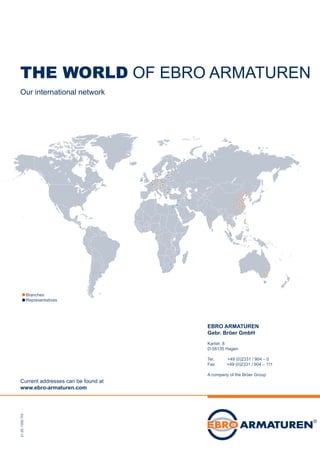 01.10.15.-THI
THE WORLD OF EBRO ARMATUREN
Our international network
EBRO ARMATUREN
Gebr. Bröer GmbH
Karlstr. 8
D-58135 Hagen
Tel. +49 (0)2331 / 904 – 0
Fax	 +49 (0)2331 / 904 – 111
A company of the Bröer Group
Current addresses can be found at
www.ebro-armaturen.com
Branches
Representatives
21.05.-1000THI
 