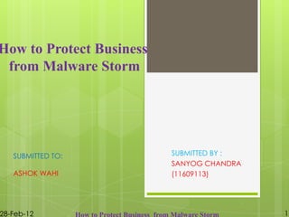 SUBMITTED BY :
SANYOG CHANDRA
(11609113)
How to Protect Business
from Malware Storm
SUBMITTED TO:
ASHOK WAHI
28-Feb-12 1
 