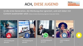 16
ACH, DIESE JUGEND
ist die erste Generation, die Werbung eher ignoriert, und sich lieber mit
Content auseinander setzt (Yahoo Content Marketing Ingestion Study April 2014)
hat Facebook groß
gemacht
hat YouTube groß
gemacht
hat WhatsApp groß
gemacht
macht Instagram
groß
 