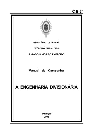 1ª Edição 
2003 
C 5-31 
MINISTÉRIO DA DEFESA 
EXÉRCITO BRASILEIRO 
ESTADO-MAIOR DO EXÉRCITO 
Manual de Campanha 
A ENGENHARIA DIVISIONÁRIA 
å 
 