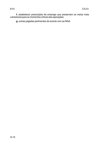 C 5-31 
9-10 
f. estabelecer prescrições de emprego que preservem os meios mais 
vulneráveis para os momentos críticos das operações; 
g. outras julgadas pertinentes de acordo com as NGA. 
9-13 
 