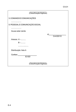 C 5-31 
A-2/A-3 
E-2 
__________________ 
(Classificação Sigilosa) 
2. MISSÃO 
a. A fim de cooperar com a manobra defensiva da 12ª DE: 
1) apoiar as ações da F Cob na A Seg, complementando as suas Nec de 
Trab de Eng; 
2) apoiar as ações de defesa na ADA, executando trabalhos de Eng: 
a) em complemento às Nec da F Fix e à preparação da P Def; 
b) na A Rg da 12ª DE. 
3) complementar os Trab Nec de Eng em Ap à F Chq, quando Emp. 
b. É intenção deste Cmdo apoiar a Man defensiva da 12ª DE(Def Mv) 
realizando Trab de Eng para: 
1) canalizar o Ini para a R de CAMPESTRE (38-46), mais favorável a uma 
Def Mv; 
2) envidar esforços para impedir que o Ini se utilize da DTA balizada pela 
Rdv GO 03 (36-66) a partir de RUI BARBOSA (30-68); 
3) cooperar com as ações na P Def visando a destruição da maioria dos 
meios Mec e Bld do Ini. 
3. EXECUÇÃO 
a. Conceito da operação 
1) Manobra 
a) A ED/12 apoiará a Man Def da 12ª DE, que conduzirá uma defesa 
móvel. Para isso, realizará Trab Eng: 
(1) em apoio ao conjunto; 
(2) em apoio suplementar à F Cob na A Seg e aos Elm Man da F 
Fix na ADA. 
b) Empregará na ADA em Ap Dto ao 221º RC Mec dois Pel E Cmb, e 
ao 551º BI Mtz dois Pel E Cmb, até o Aclh da F Cob. 
c) Empregará um Pel E Cmb em Ap Dto ao 12º RC Mec, após o Aclh 
da F Cob. 
d) Reforçará, durante toda a operação, as 42ª Bda Inf Bld, 55ª Bda Inf 
Mtz e 22ª Bda C Mec com um Pel E Cmb cada, e, ainda, a 42ª Bda Inf Bld com 
um Gp Pnt LVB. 
b. 121º BEC 
1) Ficar ECD prestar assistência técnica, controle e supervisão para o 
lançamento de Obt e para a Cnst de Nu realizados pelos Elm Man Div Emp em 
1º Esc. 
2) Mnt ECD tráfego a R Mini de Estr na Z Aç da 12ª DE, ao S da Estr que 
liga as R de TRINDADE (62-56), SANTA MARIA (48-48) até MANDAGUARI (38- 
54), exclusive, durante toda a Op. 
__________________ 
(Classificação Sigilosa) 
 