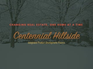 Centennial Hillside
C H A N G I N G R E A L E S T A T E , O N E H O M E A T A T I M E
Integrated Product Development Process
 