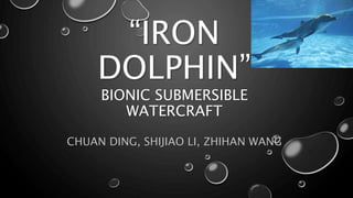 “IRON
DOLPHIN”
BIONIC SUBMERSIBLE
WATERCRAFT
CHUAN DING, SHIJIAO LI, ZHIHAN WANG
 