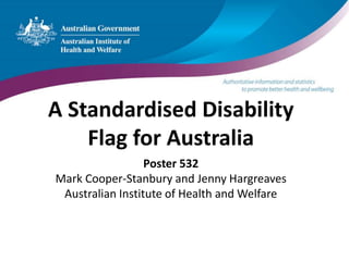 A Standardised Disability 
Flag for Australia 
Poster 532 
Mark Cooper-Stanbury and Jenny Hargreaves 
Australian Institute of Health and Welfare 
 