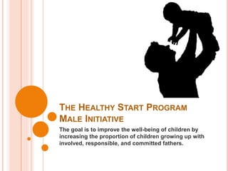 THE HEALTHY START PROGRAM
MALE INITIATIVE
The goal is to improve the well-being of children by
increasing the proportion of children growing up with
involved, responsible, and committed fathers.
 