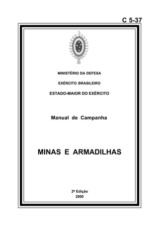 2ª Edição 
2000 
C 5-37 
MINISTÉRIO DA DEFESA 
EXÉRCITO BRASILEIRO 
ESTADO-MAIOR DO EXÉRCITO 
Manual de Campanha 
MINAS E ARMADILHAS 
å 
 