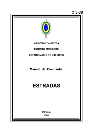 1ª Edição 
2001 
C 5-38 
MINISTÉRIO DA DEFESA 
EXÉRCITO BRASILEIRO 
ESTADO-MAIOR DO EXÉRCITO 
Manual de Campanha 
ESTRADAS 
å 
 