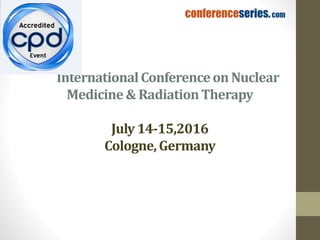 InternationalConferenceon Nuclear
Medicine & RadiationTherapy
July 14-15,2016
Cologne,Germany
 