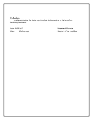 Declaration:
I hereby declare that the above mentioned particulars are true to the best of my
knowledge and belief.
Date: 01.08.2015 Bijayalaxmi Mohanty
Place: Bhubaneswar Signature of the candidate
 