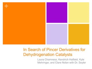 +
In Search of Pincer Derivatives for
Dehydrogenation Catalysts
Laura Chamness, Kendrich Hatfield, Kyle
Mehringer, and Clare Nolan with Dr. Seyler
 