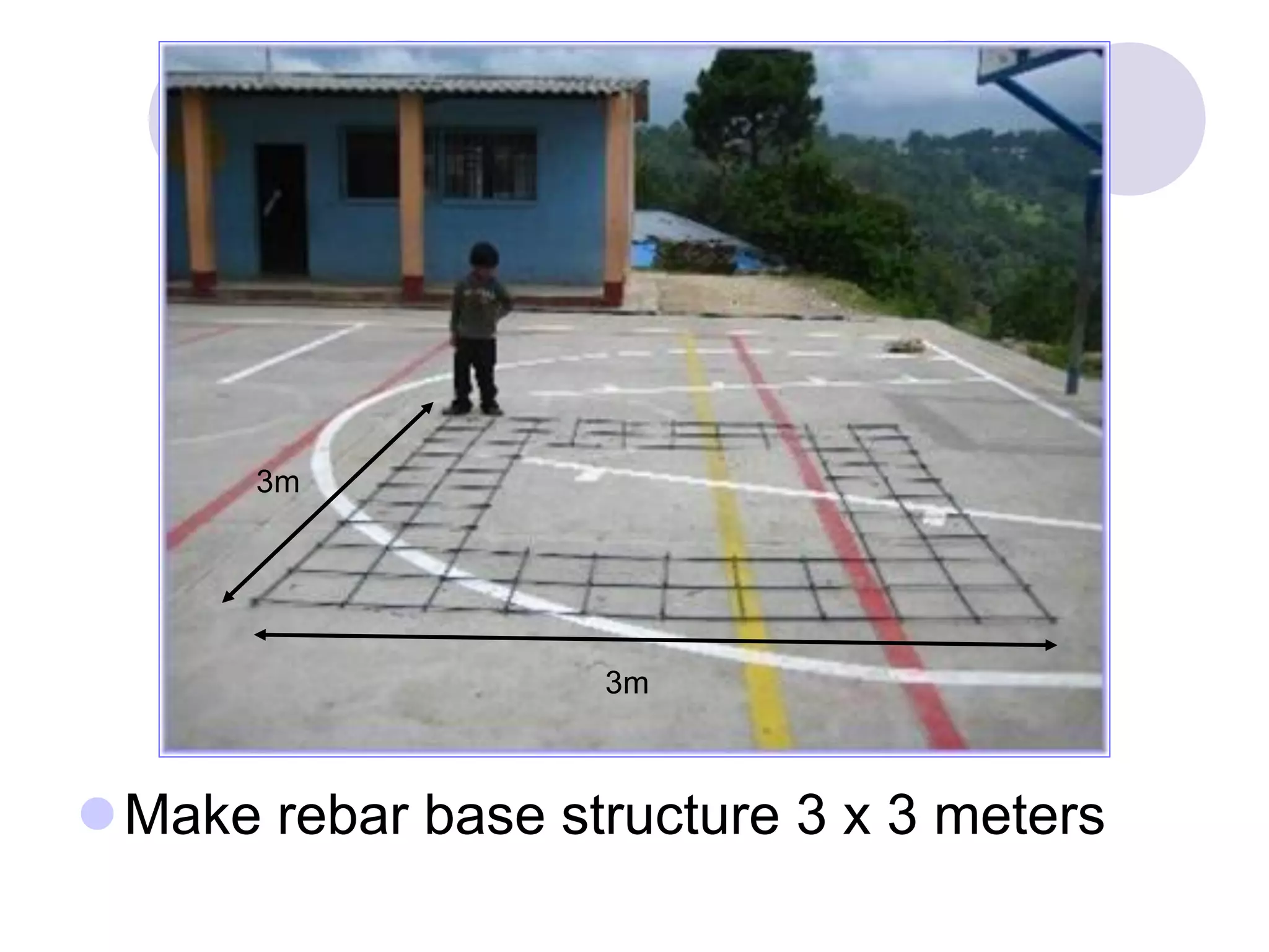 63cm
3m
3m
Make rebar base structure 3 x 3 meters
 