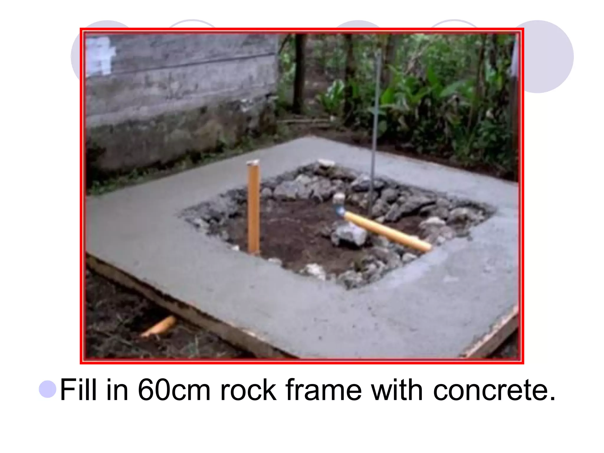 Fill in 60cm rock frame with concrete.
 