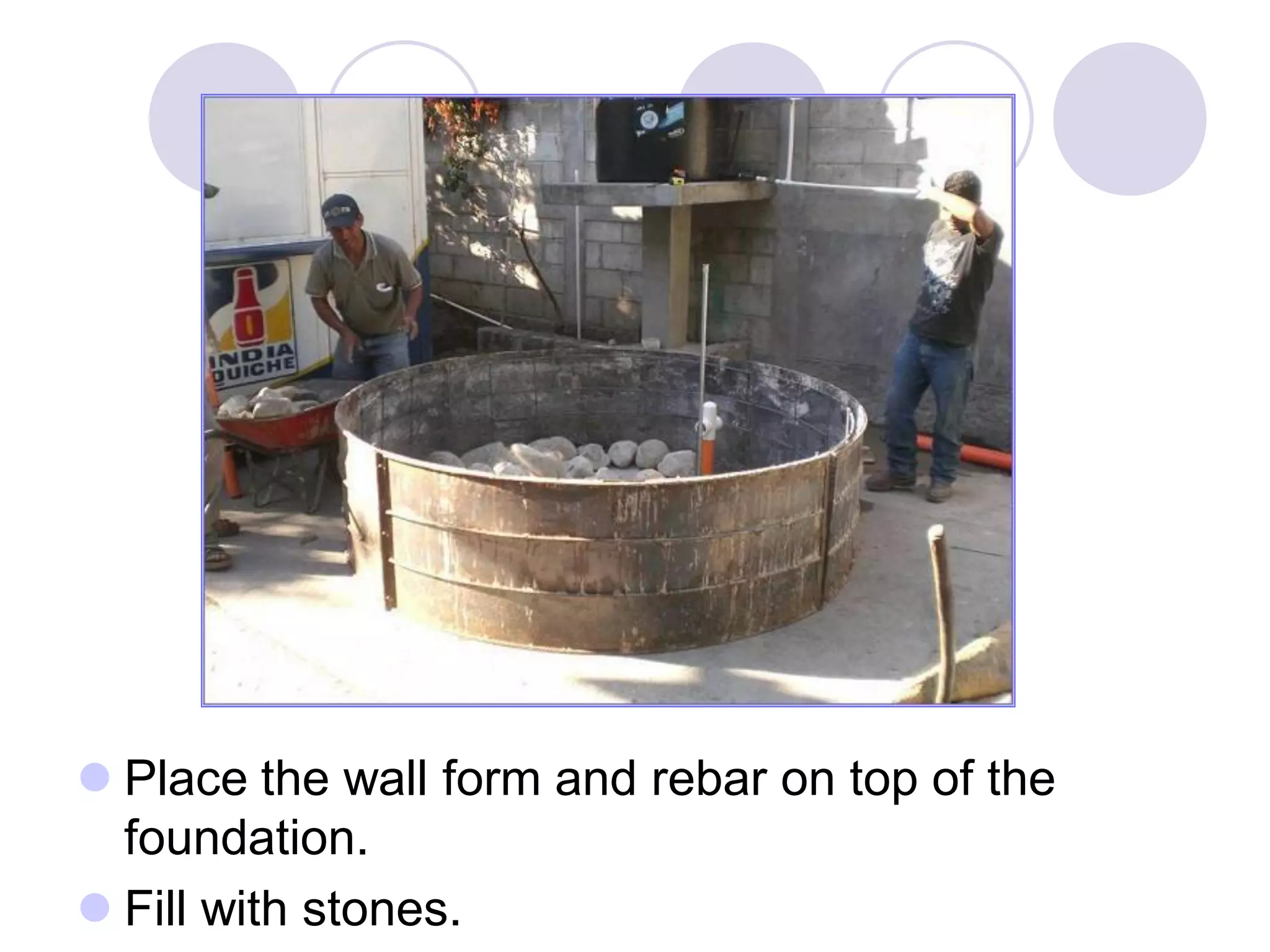  Place the wall form and rebar on top of the
foundation.
 Fill with stones.
 