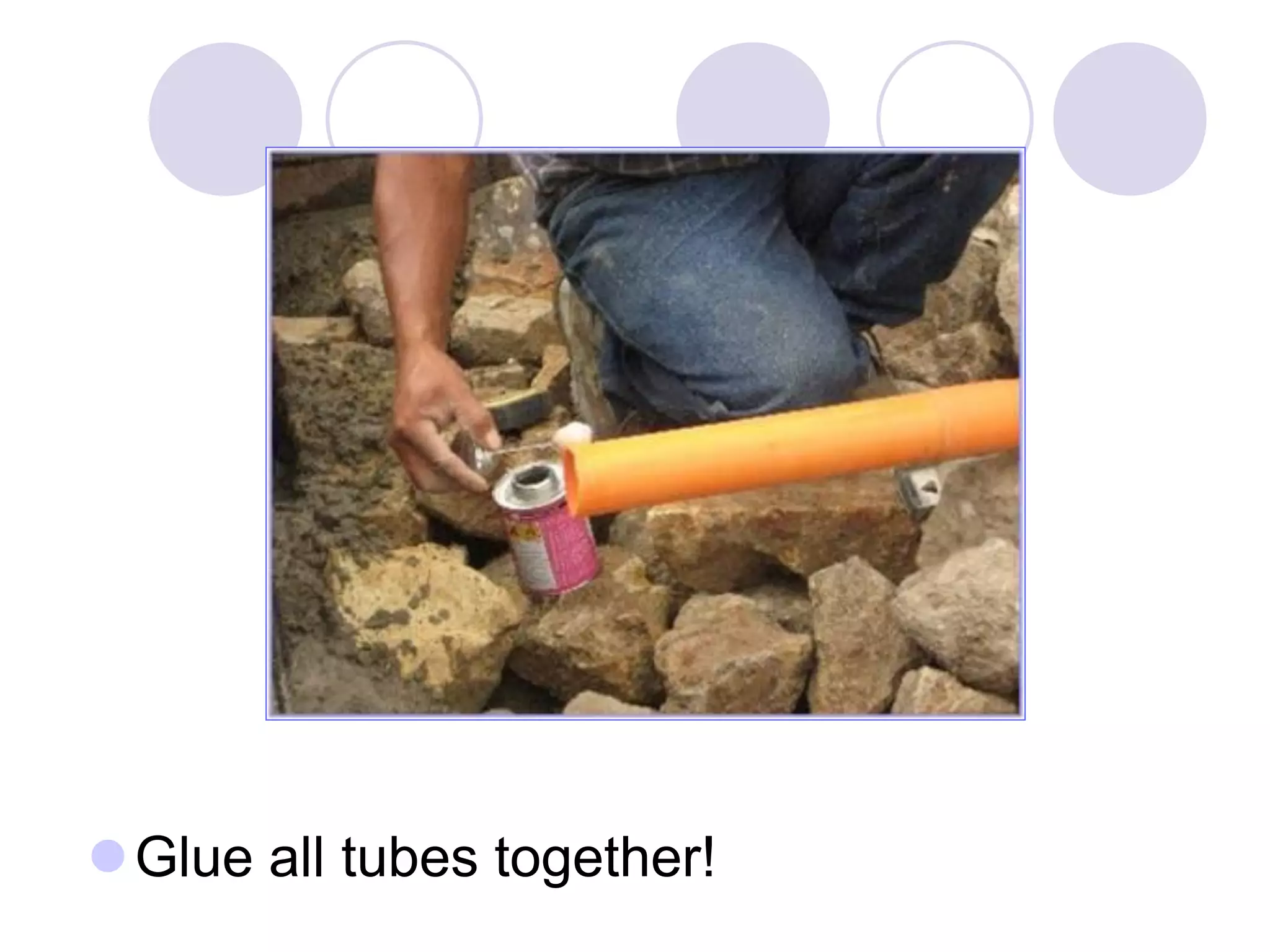 Glue all tubes together!
Angled slightly
downhill
 