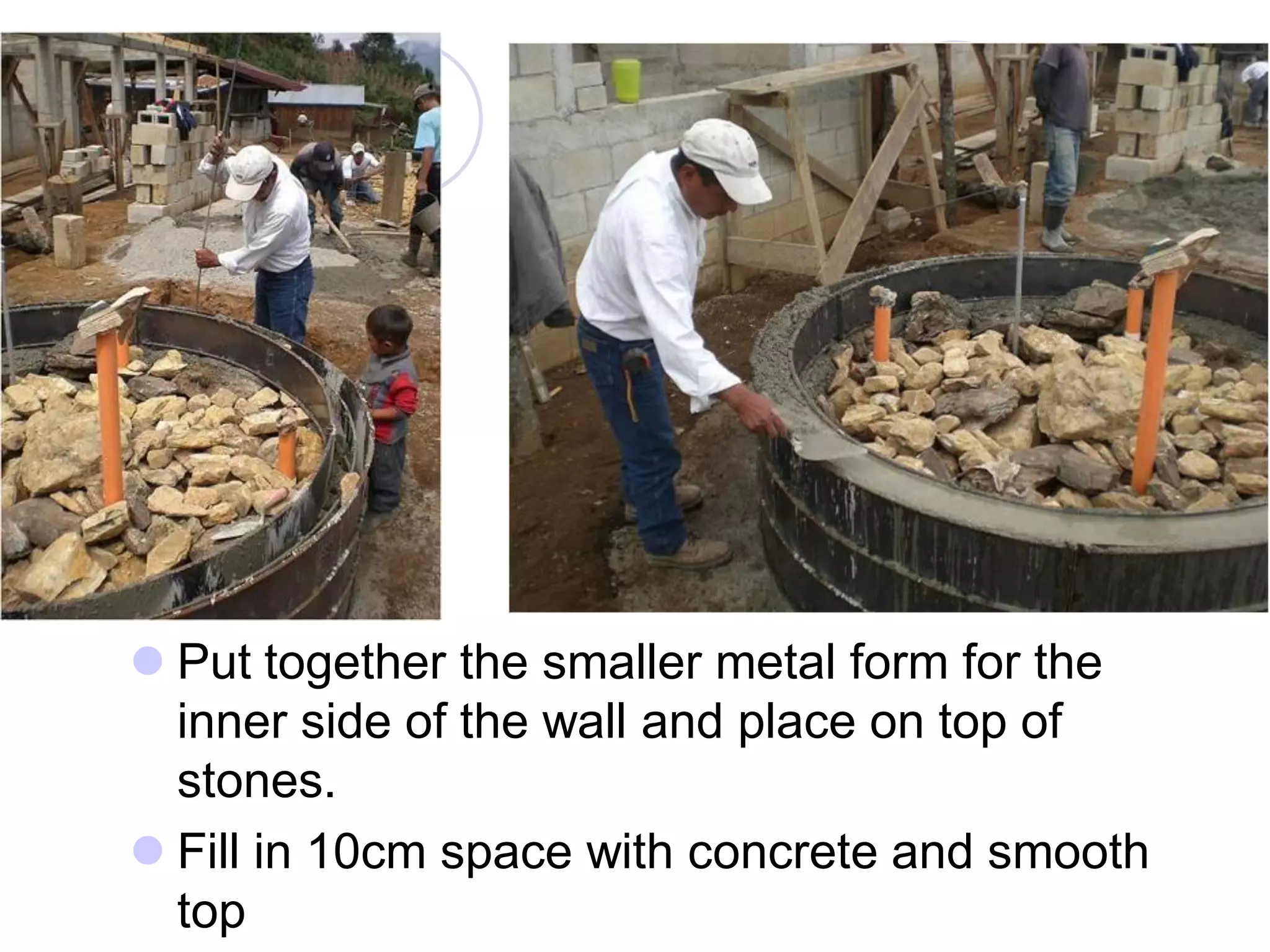  Put together the smaller metal form for the
inner side of the wall and place on top of
stones.
 Fill in 10cm space with concrete and smooth
top
 