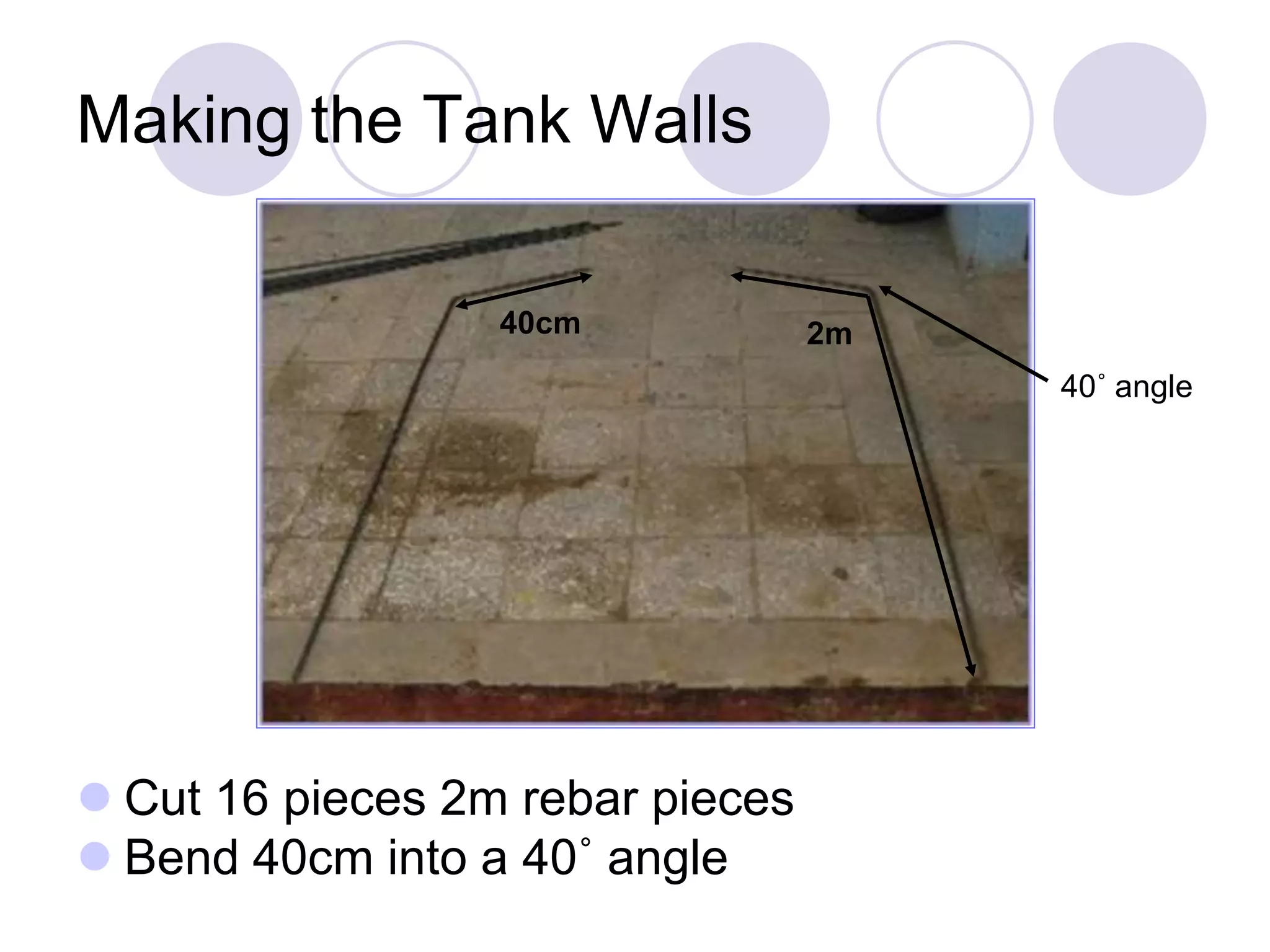 Making the Tank Walls
 Cut 16 pieces 2m rebar pieces
 Bend 40cm into a 40˚ angle
40˚ angle
40cm 2m
 