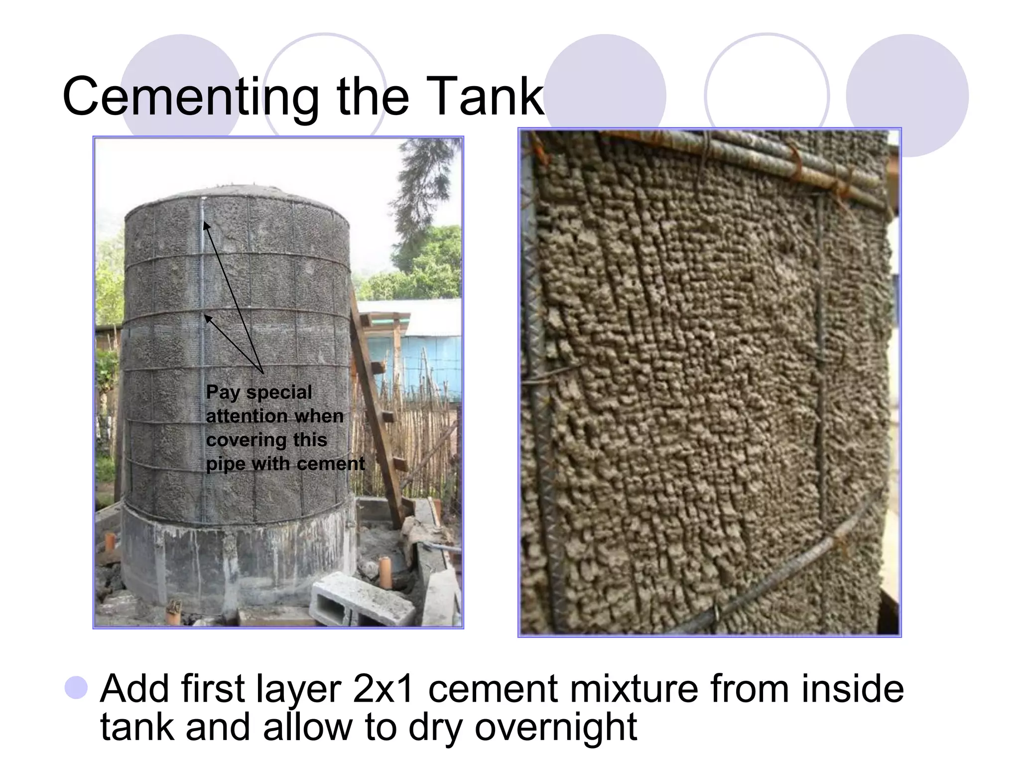 Cementing the Tank
 Add first layer 2x1 cement mixture from inside
tank and allow to dry overnight
Pay special
attention when
covering this
pipe with cement
 
