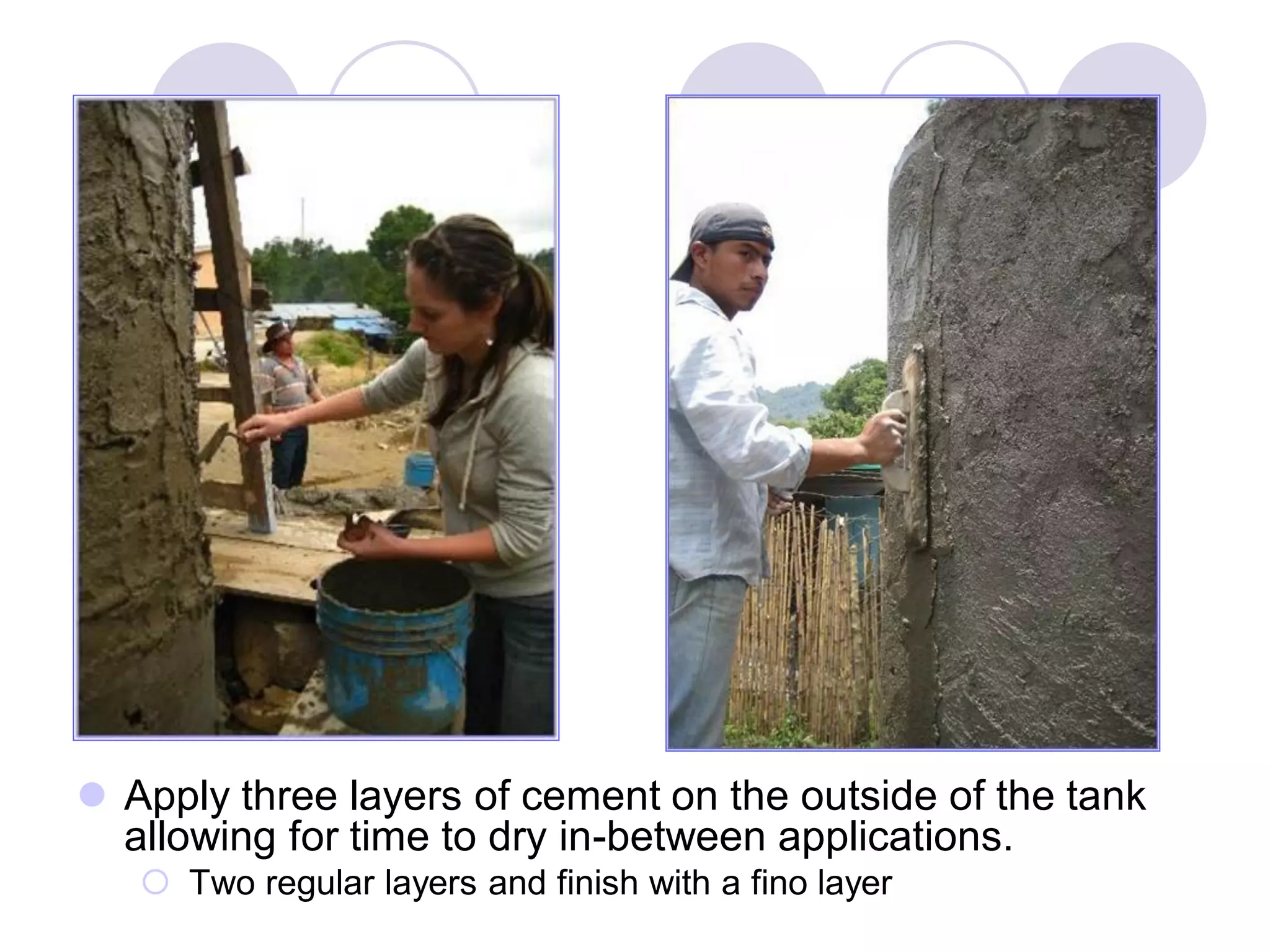  Apply three layers of cement on the outside of the tank
allowing for time to dry in-between applications.
 Two regular layers and finish with a fino layer
 