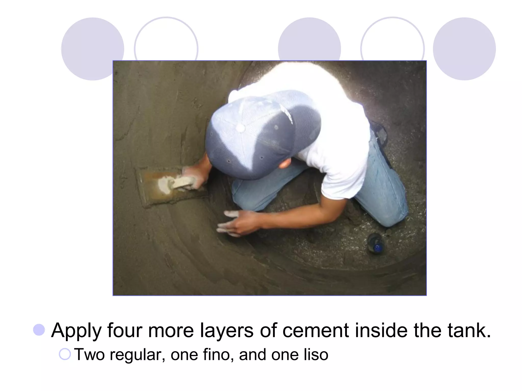  Apply four more layers of cement inside the tank.
Two regular, one fino, and one liso
 