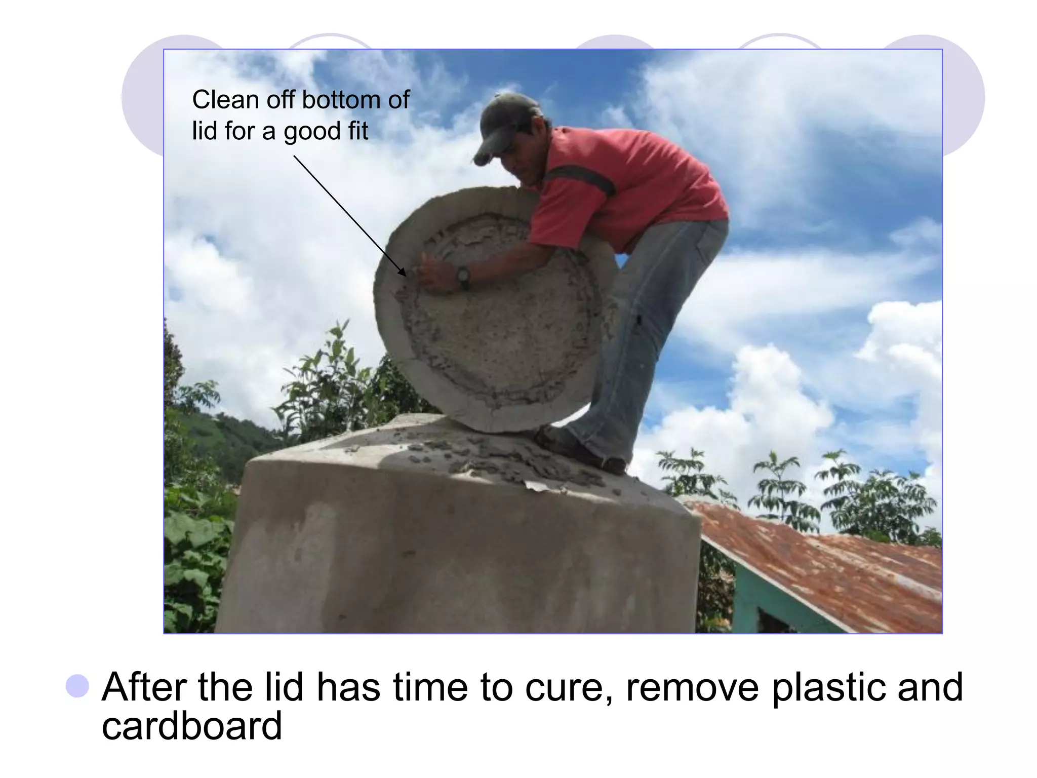  After the lid has time to cure, remove plastic and
cardboard
Clean off bottom of
lid for a good fit
 