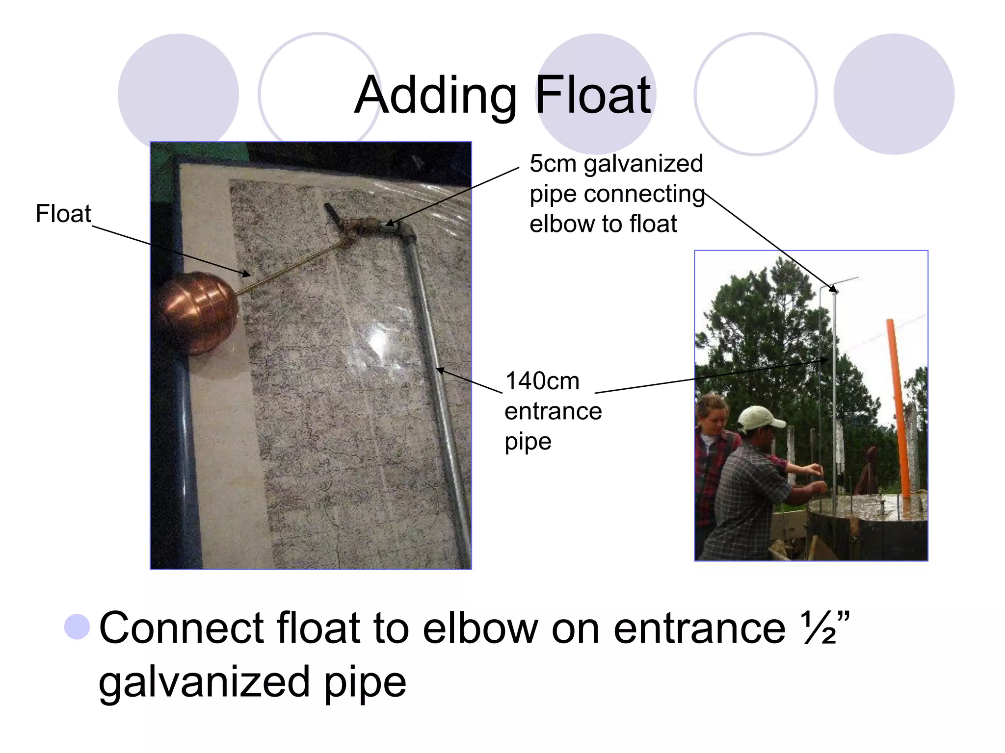 Adding Float
Connect float to elbow on entrance ½”
galvanized pipe
Float
140cm
entrance
pipe
5cm galvanized
pipe connecting
elbow to float
 